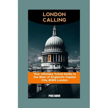London Calling: Your Ultimate Travel Guide to the Best of England's Capital City 2023 London