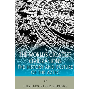 The World's Greatest Civilizations: The History and Culture of the Aztec