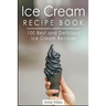 Ice Cream Recipe Book: 100 Best and Delicious Ice Cream Recipes