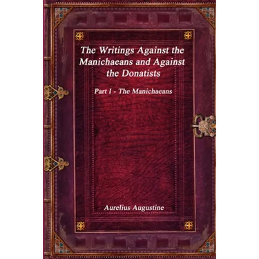 The Writings Against the Manichaeans and Against the Donatists: Part I - The Manichaeans