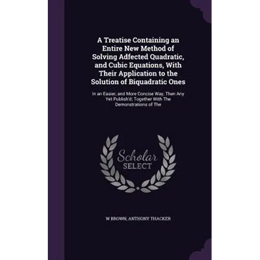 A Treatise Containing an Entire New Method of Solving Adfected Quadratic, and Cubic Equations, With Their Application to the Solution of Biquadratic O