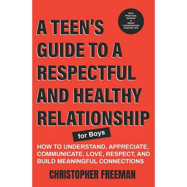 A TEEN'S GUIDE TO A RESPECTFUL AND HEALTHY RELATIONSHIP For boys: How to Understand, Appreciate, Communicate, Love, Respect, and Build Meaningful Conn