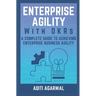 Enterprise Agility with OKRs: A Complete Guide to Achieving Enterprise Business Agility