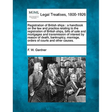 Registration of British Ships: A Handbook on the Law and Practice Relating to the Registration of British Ships, Bills of Sale and Mortgages and Tran