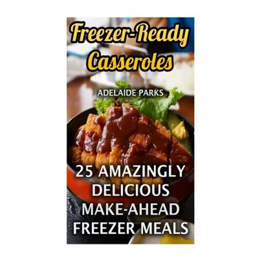 Freezer-Ready Casseroles: 25 Amazingly Delicious Make-Ahead Freezer Meals