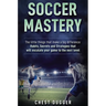 Soccer Mastery: The little things that make a big difference: Habits, Secrets and Strategies that will escalate your game to the next level