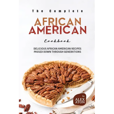 The Complete African American Cookbook: Delicious African American Recipes Passed Down Through Generations