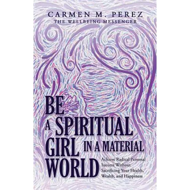 Be a Spiritual Girl in a Material World: Achieve Radical Personal Success Without Sacrificing Your Health, Wealth, and Happiness
