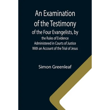 An Examination of the Testimony of the Four Evangelists, by the Rules of Evidence Administered in Courts of Justice; With an Account of the Trial of J