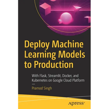 Deploy Machine Learning Models to Production: With Flask, Streamlit, Docker, and Kubernetes on Google Cloud Platform
