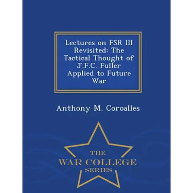 Lectures on FSR III Revisited: The Tactical Thought of J.F.C. Fuller Applied to Future War - War College Series