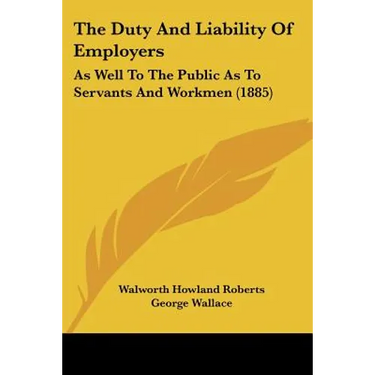 The Duty And Liability Of Employers: As Well To The Public As To Servants And Workmen (1885)