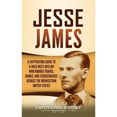 Jesse James: A Captivating Guide to a Wild West Outlaw Who Robbed Trains, Banks, and Stagecoaches across the Midwestern United States