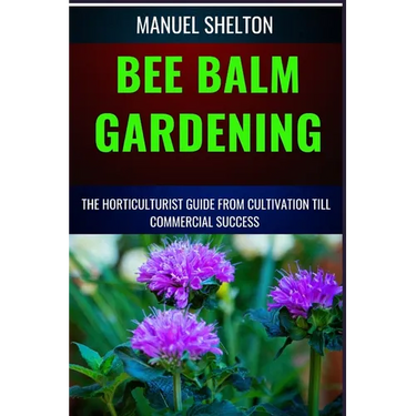 Bee Balm Gardening Horticulturist Guide from Cultivation Till Commmercial Success: Bee Balm Mastery, Ultimate Guide To Cultivating, Marketing, And Pro