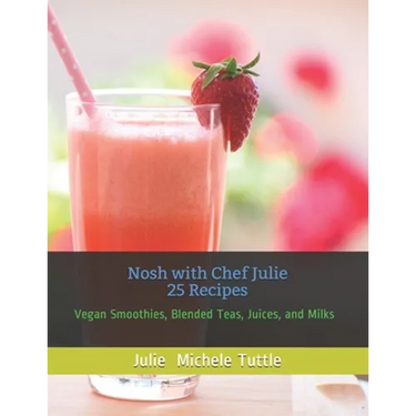 Nosh with Chef Julie 25 Recipes: Vegan Smoothies, Blended Teas, Juices, and Milks