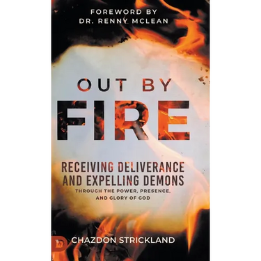 Out by Fire: Receiving Deliverance and Expelling Demons through the Power, Presence and Glory of God