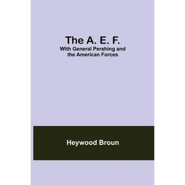 The A. E. F.: With General Pershing And The American Forces