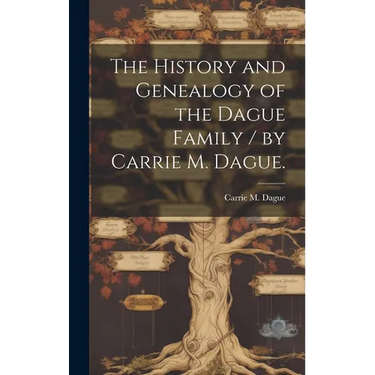 The History and Genealogy of the Dague Family / by Carrie M. Dague.