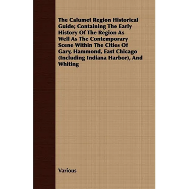 The Calumet Region Historical Guide; Containing the Early History of the Region as Well as the Contemporary Scene Within the Cities of Gary, Hammond,