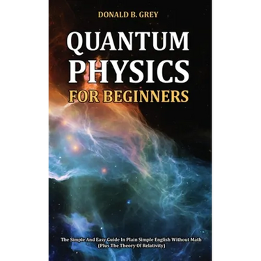 Quantum Physics for Beginners: The Simple And Easy Guide In Plain Simple English Without Math (Plus The Theory Of Relativity)