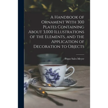 A Handbook of Ornament With 300 Plates Containing About 3,000 Illustrations of the Elements, and the Application of Decoration to Objects