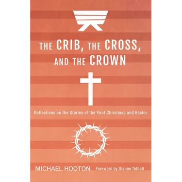 The Crib, the Cross, and the Crown: Reflections on the Stories of the First Christmas and Easter