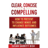 Clear, Concise & Compelling: How to Present to Change Minds and Influence Outcomes