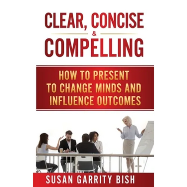 Clear, Concise & Compelling: How to Present to Change Minds and Influence Outcomes