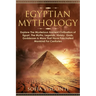 Egyptian Mythology: Explore The Mysterious Ancient Civilisation of Egypt, The Myths, Legends, History, Gods, Goddesses & More That Have Fascinated Man