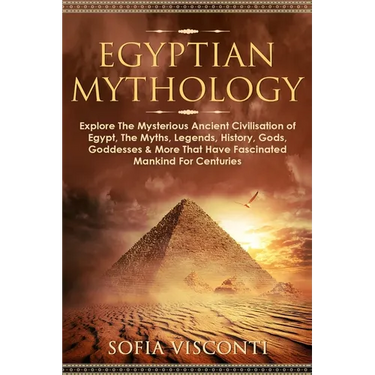 Egyptian Mythology: Explore The Mysterious Ancient Civilisation of Egypt, The Myths, Legends, History, Gods, Goddesses & More That Have Fascinated Man