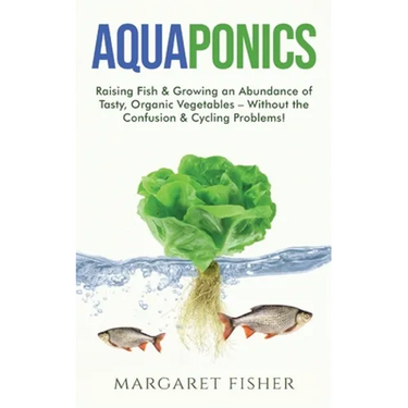 Aquaponics: Raising Fish & Growing an Abundance of Tasty, Organic Vegetables - Without the Confusion & Cycling Problems!