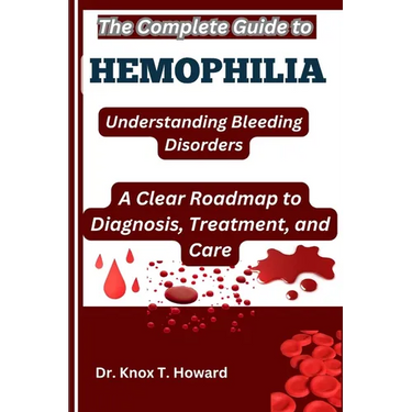 The Complete Guide to Hemophilia: Understanding Bleeding Disorders: A Clear Roadmap to Diagnosis, Treatment, and Care