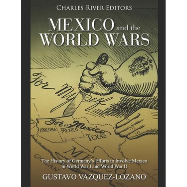 Mexico and the World Wars: The History of Germany's Efforts to Involve Mexico in World War I and World War II