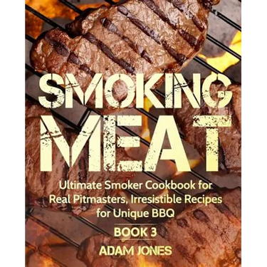 Smoking Meat: Ultimate Smoker Cookbook for Real Pitmasters, Irresistible Recipes for Unique BBQ: Book 3