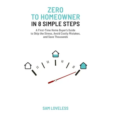 Zero to Home Owner in 8 Simple Steps: A First Time Home Buyer's Guide to Skip the Stress, Avoid Costly Mistakes, and Save Thousands