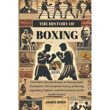 The History of Boxing: From Bare-Knuckle Brawls to Heavyweight Champions: The Complete History of Boxing, Legendary Fighters, and the Evolution of the