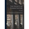 The Dignity of Human Nature: or, a Brief Account of the Certain and Established Means for Attaining the True End of Our Existence. In Four Books