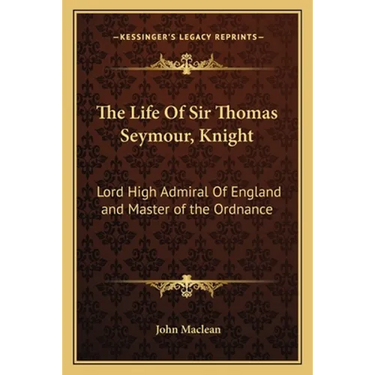 The Life of Sir Thomas Seymour, Knight: Lord High Admiral of England and Master of the Ordnance
