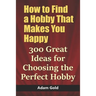How to Find a Hobby That Makes You Happy: 300 Great Ideas for Choosing the Perfect Hobby