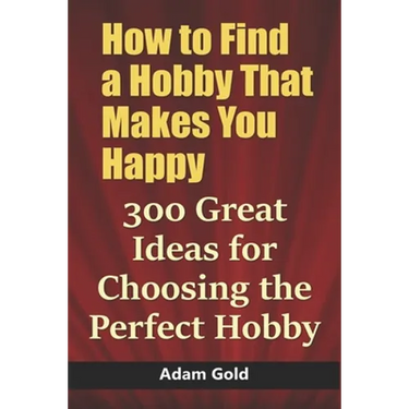 How to Find a Hobby That Makes You Happy: 300 Great Ideas for Choosing the Perfect Hobby