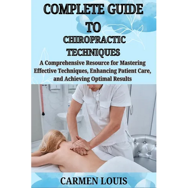 Complete Guide to Chiropractic Techniques: A Comprehensive Resource for Mastering Effective Techniques, Enhancing Patient Care, and Achieving Optimal