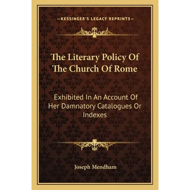 The Literary Policy Of The Church Of Rome: Exhibited In An Account Of Her Damnatory Catalogues Or Indexes