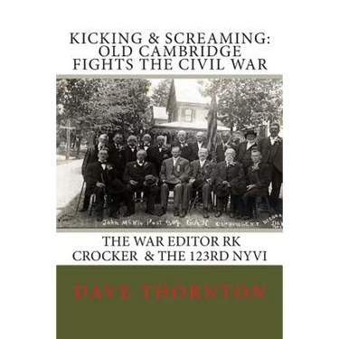 Kicking and Screaming: Cambridge Fights the Civil War: 123rd NYVI & The War Editor: RK Crocker