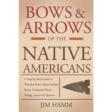 Bows and Arrows of the Native Americans: A Complete Step-by-Step Guide to Wooden Bows, Sinew-backed Bows, Composite Bows, Strings, Arrows, and Quivers