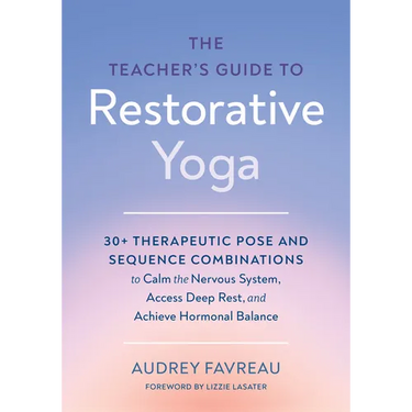 The Teacher's Guide to Restorative Yoga: 30+ Therapeutic Pose and Sequence Combinations to Calm the Nervous System, Access Deep Rest, and Achieve Horm