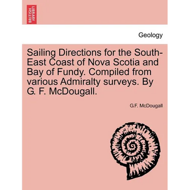 Sailing Directions for the South-East Coast of Nova Scotia and Bay of Fundy. Compiled from Various Admiralty Surveys. by G. F. McDougall.