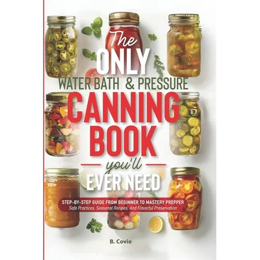 The Only Water Bath and Pressure Canning Book You'll Ever Need: Step-by-Step Guide From Beginner to Mastery Prepper - Safe Practices, Seasonal Recipes