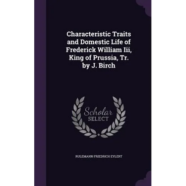 Characteristic Traits and Domestic Life of Frederick William Iii, King of Prussia, Tr. by J. Birch
