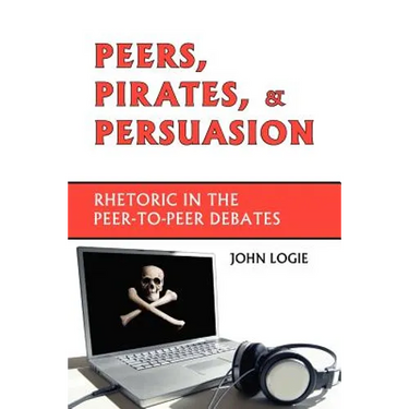 Peers, Pirates, and Persuasion: Rhetoric in the Peer-To-Peer Debates