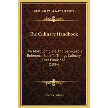 The Culinary Handbook: The Most Complete And Serviceable Reference Book To Things Culinary Ever Published (1904)